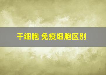 干细胞 免疫细胞区别